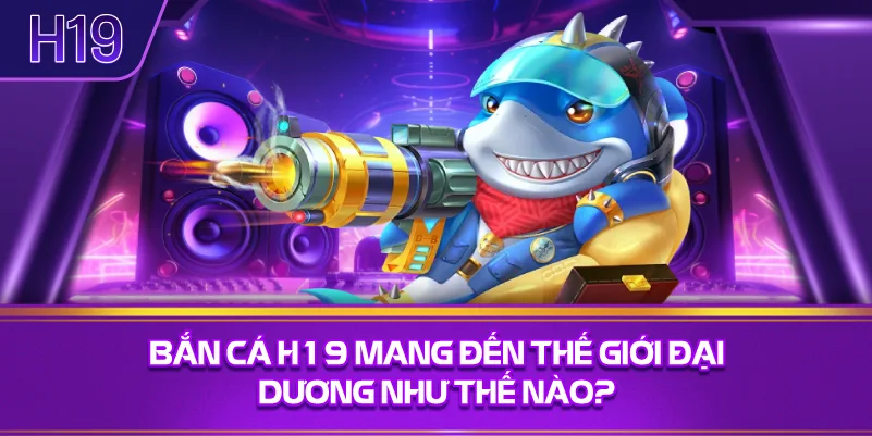 Bắn Cá H19 Mang Đến Thế Giới Đại Dương Như Thế Nào?