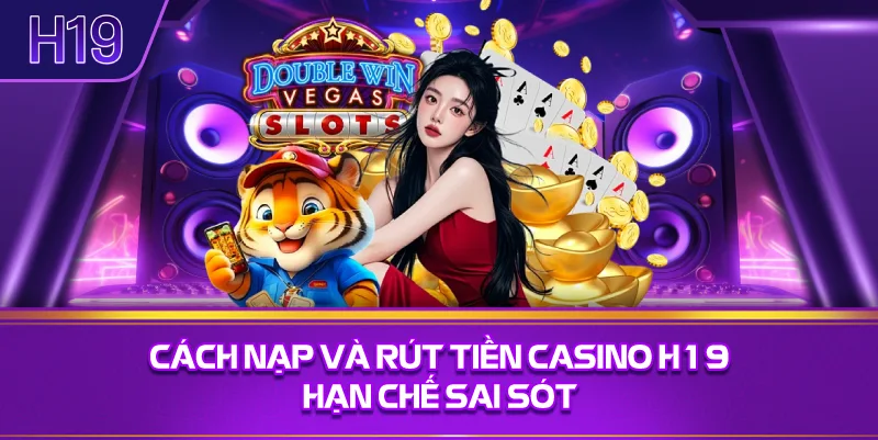 Cách Nạp Và Rút Tiền Casino H19 Hạn Chế Sai Sót