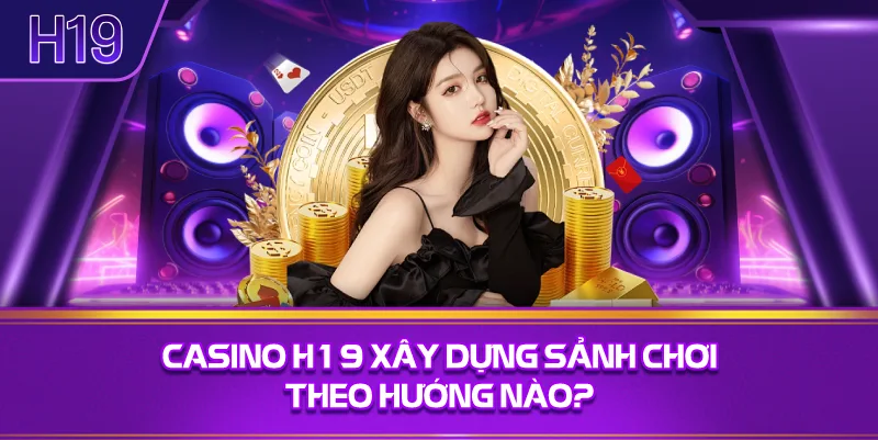 Casino H19 Xây Dựng Sảnh Chơi Theo Hướng Nào?