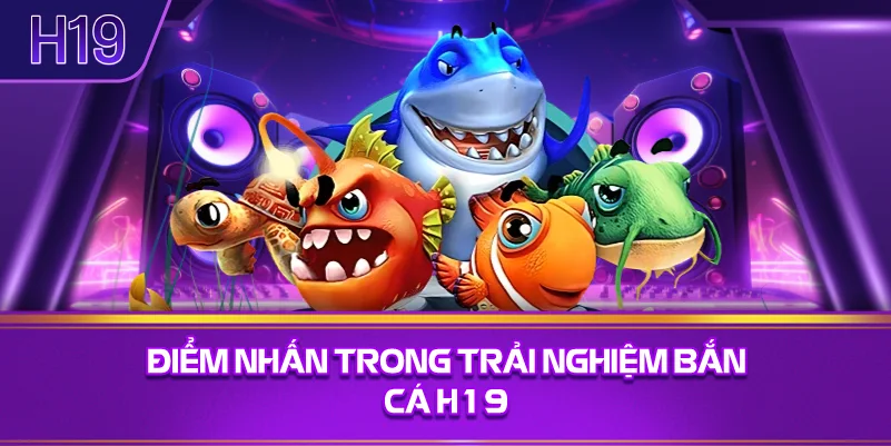 Điểm Nhấn Trong Trải Nghiệm Bắn Cá H19