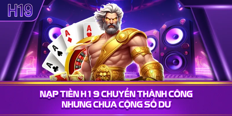 Nạp Tiền H19 Chuyển Thành Công Nhưng Chưa Cộng Số Dư