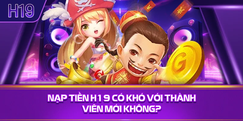Nạp Tiền H19 Có Khó Với Thành Viên Mới Không?