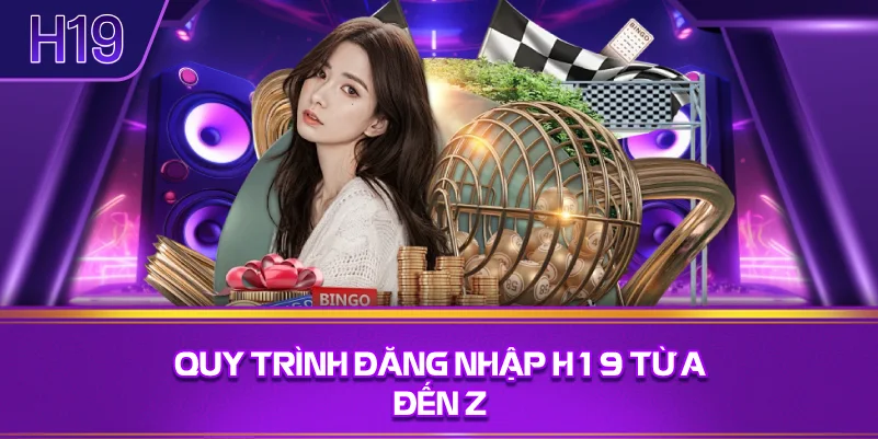 Quy Trình Đăng Nhập H19 Từ A Đến Z