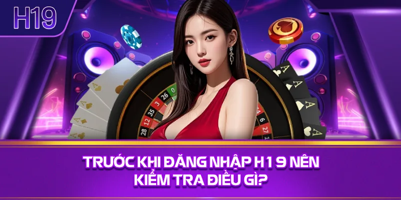 Trước Khi Đăng Nhập H19 Nên Kiểm Tra Điều Gì?