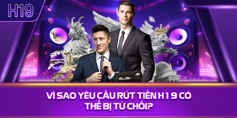 Vì Sao Yêu Cầu Rút Tiền H19 Có Thể Bị Từ Chối?